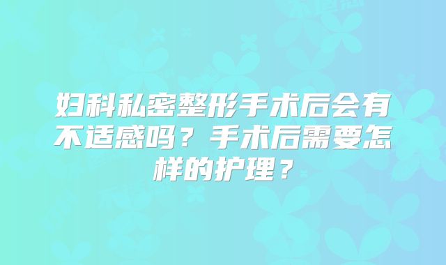 妇科私密整形手术后会有不适感吗？手术后需要怎样的护理？