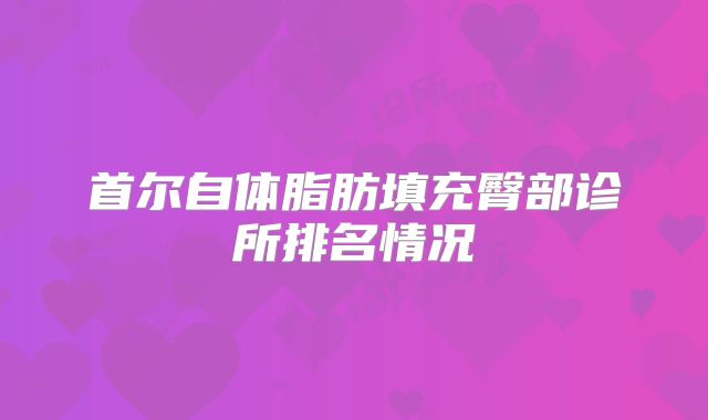 首尔自体脂肪填充臀部诊所排名情况