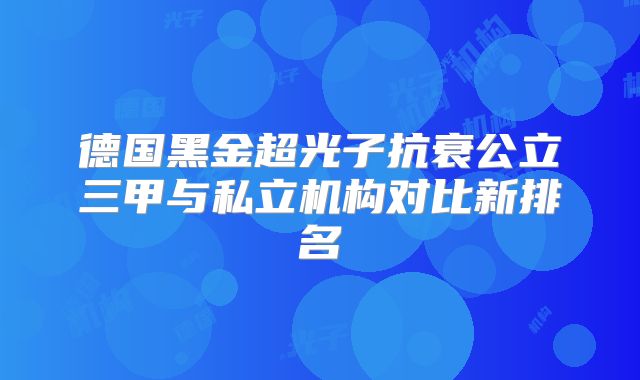 德国黑金超光子抗衰公立三甲与私立机构对比新排名