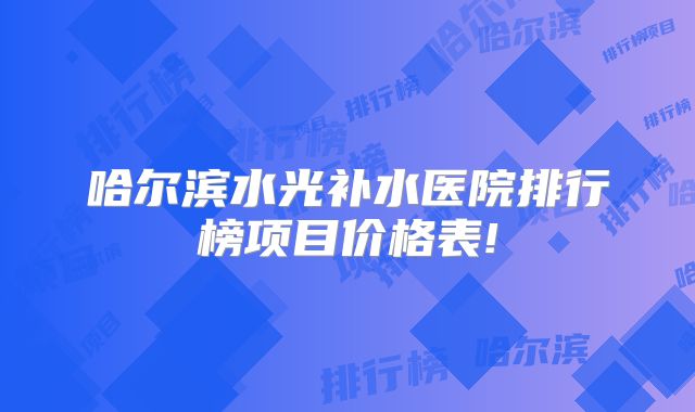 哈尔滨水光补水医院排行榜项目价格表!
