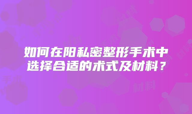 如何在阳私密整形手术中选择合适的术式及材料？