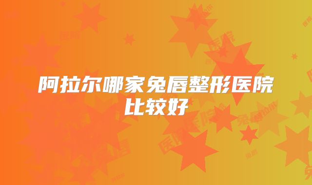 阿拉尔哪家兔唇整形医院比较好