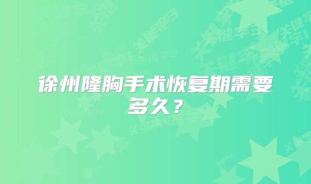 徐州隆胸手术恢复期需要多久？