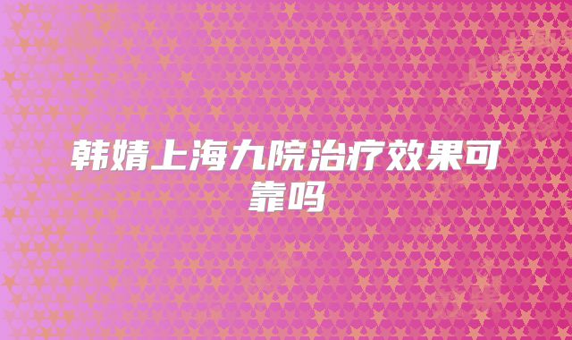 韩婧上海九院治疗效果可靠吗
