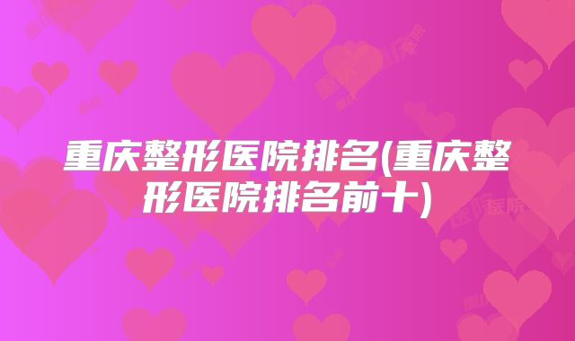 重庆整形医院排名(重庆整形医院排名前十)