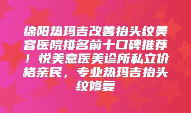 绵阳热玛吉改善抬头纹美容医院排名前十口碑推荐！悦美意医美诊所私立价格亲民，专业热玛吉抬头纹修复