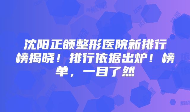 沈阳正颌整形医院新排行榜揭晓！排行依据出炉！榜单，一目了然