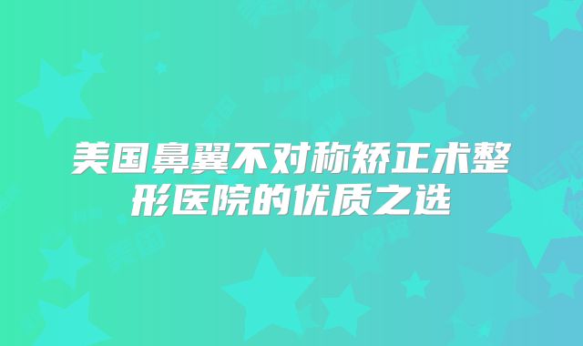 美国鼻翼不对称矫正术整形医院的优质之选