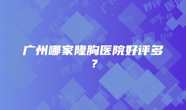 广州哪家隆胸医院好评多？