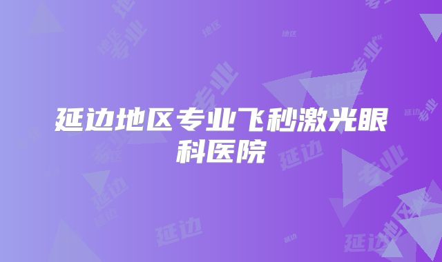 延边地区专业飞秒激光眼科医院