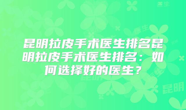 昆明拉皮手术医生排名昆明拉皮手术医生排名：如何选择好的医生？