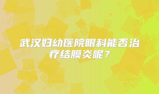 武汉妇幼医院眼科能否治疗结膜炎呢？