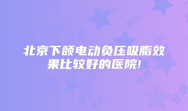 北京下颌电动负压吸脂效果比较好的医院!