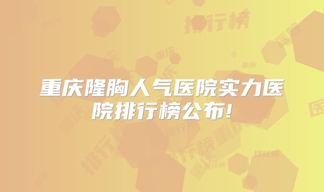 重庆隆胸人气医院实力医院排行榜公布!