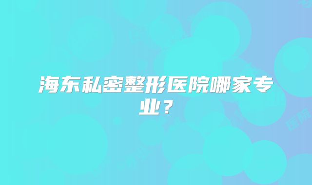 海东私密整形医院哪家专业？