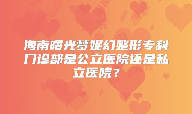 海南曙光梦妮幻整形专科门诊部是公立医院还是私立医院？