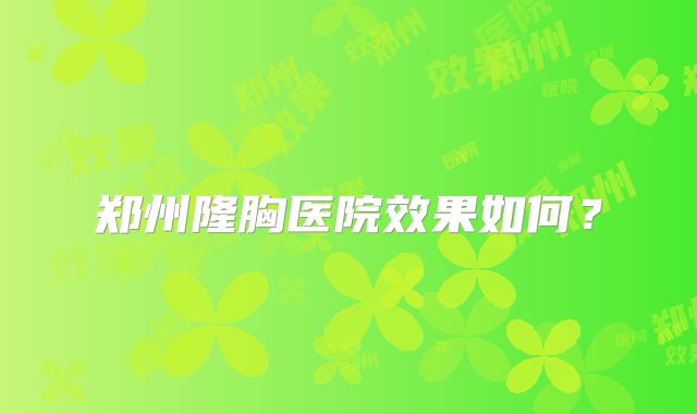 郑州隆胸医院效果如何？
