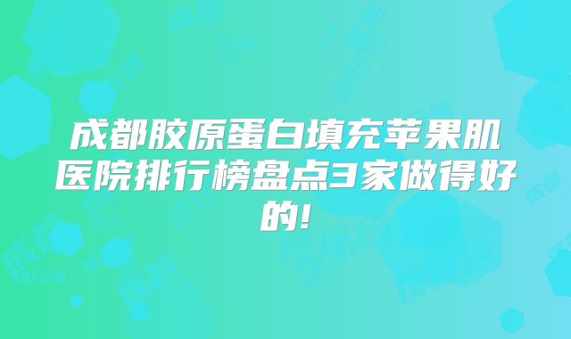 成都胶原蛋白填充苹果肌医院排行榜盘点3家做得好的!