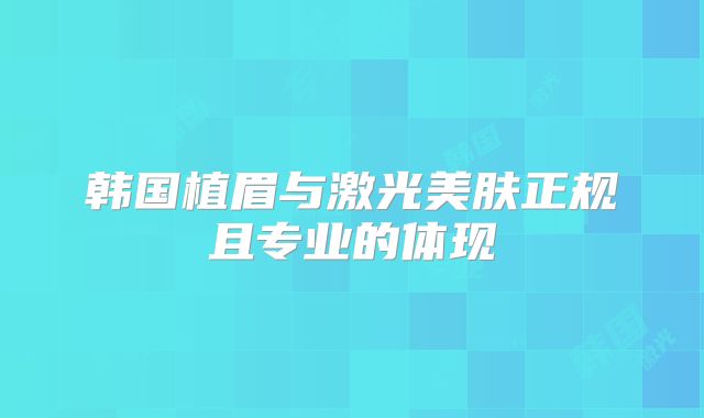 韩国植眉与激光美肤正规且专业的体现