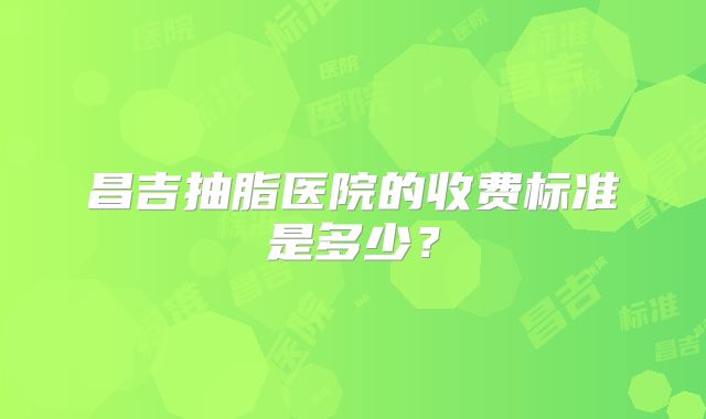 昌吉抽脂医院的收费标准是多少？