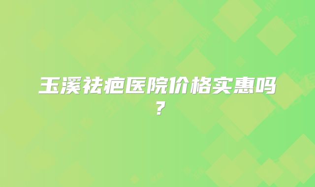 玉溪祛疤医院价格实惠吗？