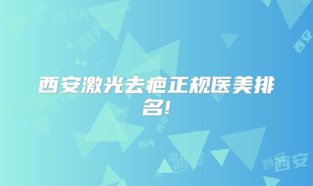 西安激光去疤正规医美排名!