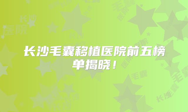 长沙毛囊移植医院前五榜单揭晓！
