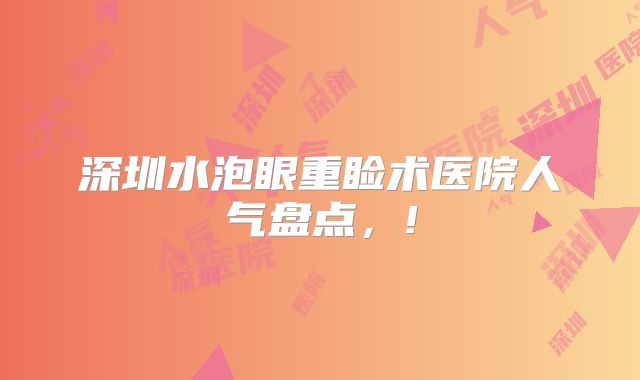 深圳水泡眼重睑术医院人气盘点，!