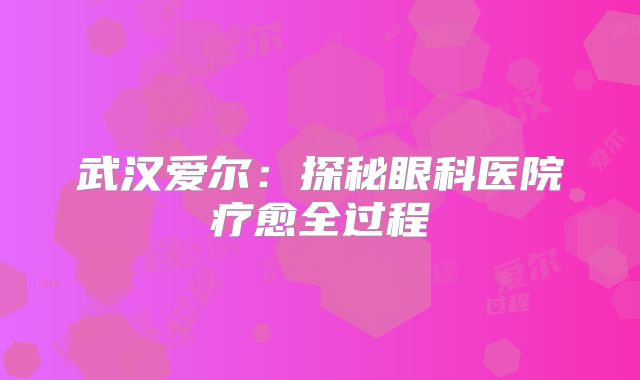 武汉爱尔：探秘眼科医院疗愈全过程