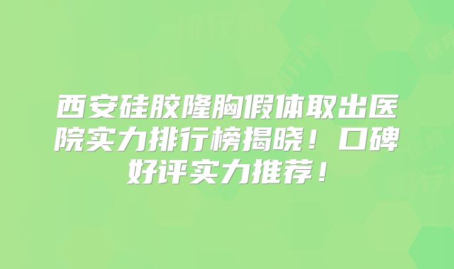 西安硅胶隆胸假体取出医院实力排行榜揭晓！口碑好评实力推荐！