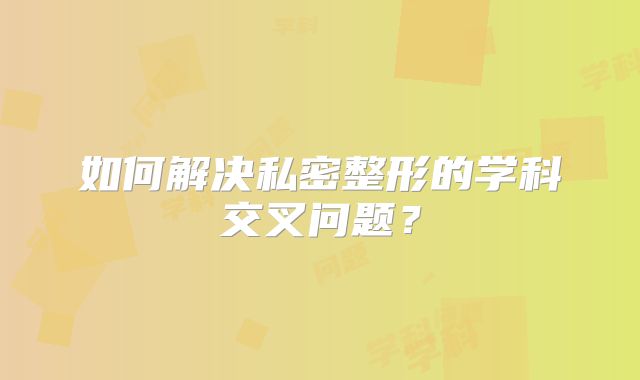 如何解决私密整形的学科交叉问题？