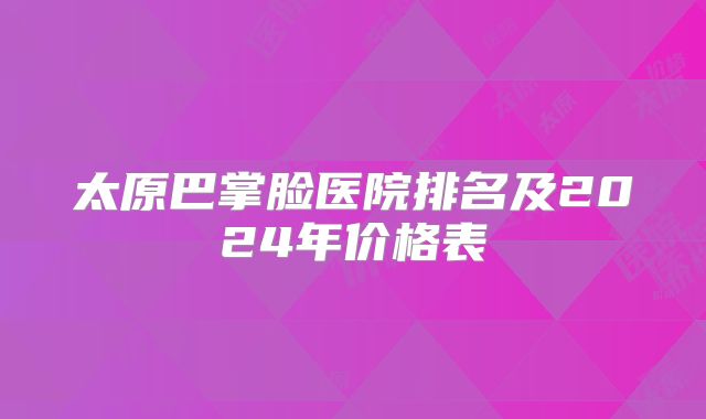太原巴掌脸医院排名及2024年价格表