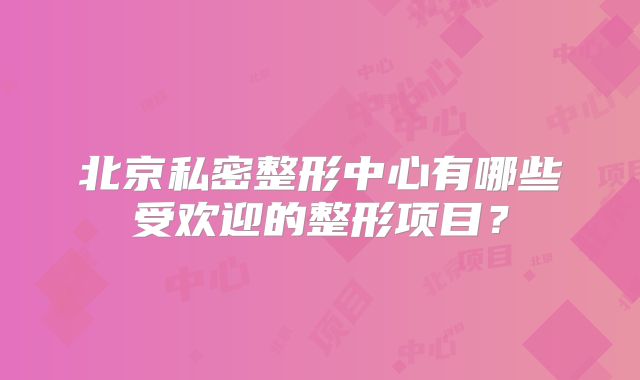 北京私密整形中心有哪些受欢迎的整形项目？