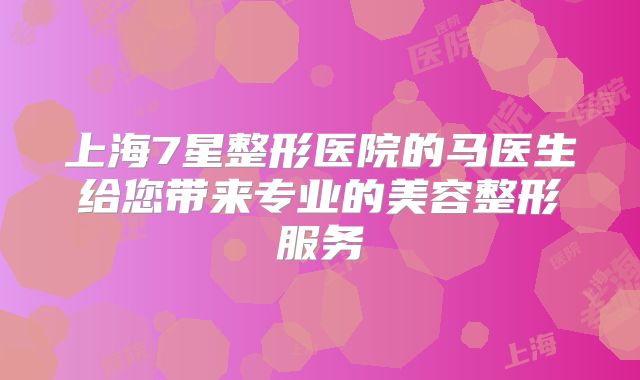 上海7星整形医院的马医生给您带来专业的美容整形服务