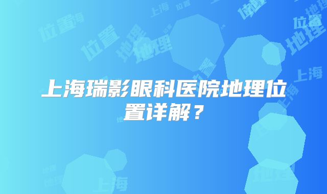 上海瑞影眼科医院地理位置详解？