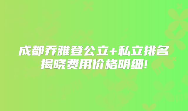 成都乔雅登公立+私立排名揭晓费用价格明细!
