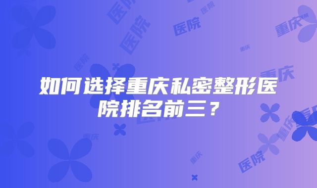 如何选择重庆私密整形医院排名前三？