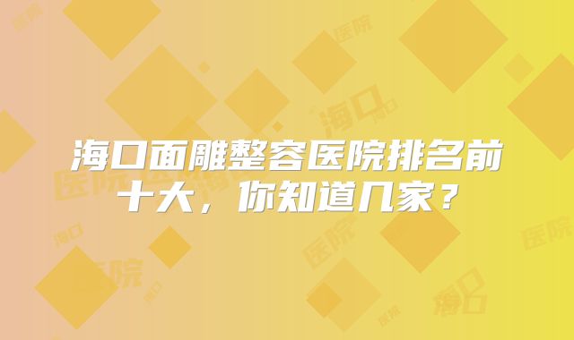 海口面雕整容医院排名前十大，你知道几家？