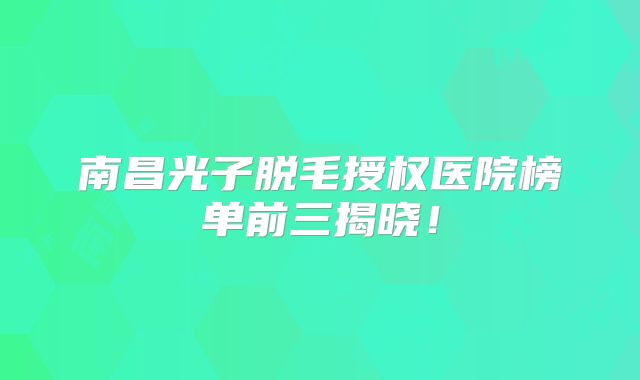 南昌光子脱毛授权医院榜单前三揭晓！