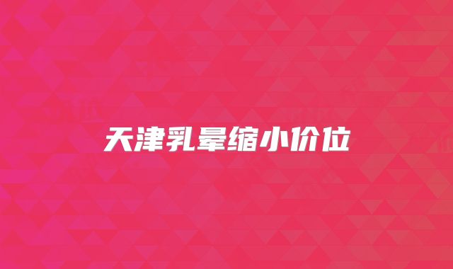 天津乳晕缩小价位