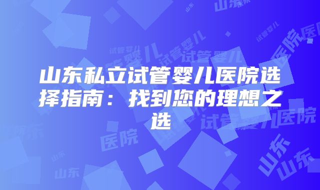山东私立试管婴儿医院选择指南：找到您的理想之选