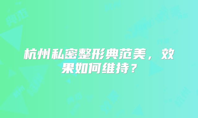 杭州私密整形典范美，效果如何维持？