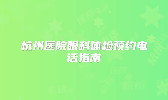 杭州医院眼科体检预约电话指南