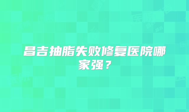 昌吉抽脂失败修复医院哪家强？