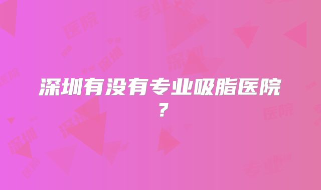 深圳有没有专业吸脂医院？
