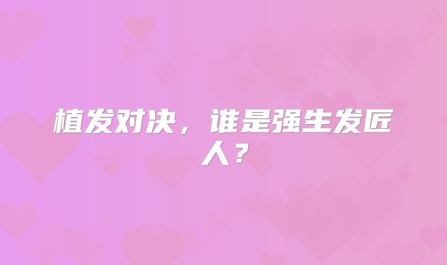 植发对决，谁是强生发匠人？