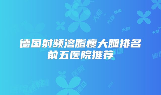 德国射频溶脂瘦大腿排名前五医院推荐