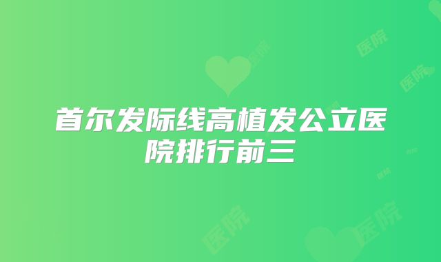 首尔发际线高植发公立医院排行前三