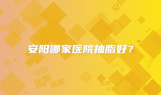安阳哪家医院抽脂好？