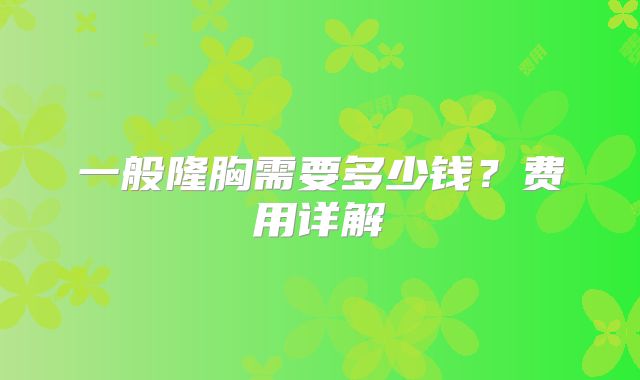 一般隆胸需要多少钱？费用详解